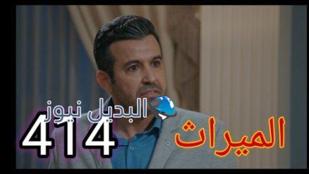 مسلسل الميراث الحلقة ٤١٤